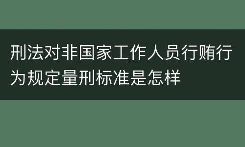 刑法对非国家工作人员行贿行为规定量刑标准是怎样