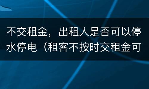 不交租金，出租人是否可以停水停电（租客不按时交租金可以停水停电吗）