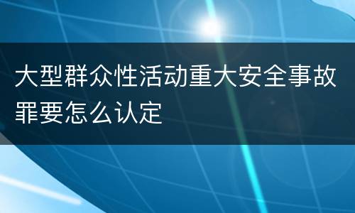 大型群众性活动重大安全事故罪要怎么认定