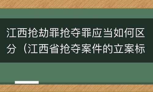 江西抢劫罪抢夺罪应当如何区分（江西省抢夺案件的立案标准）