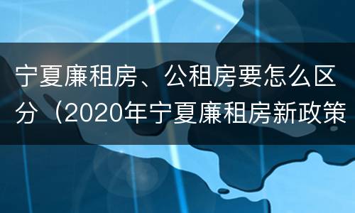宁夏廉租房、公租房要怎么区分（2020年宁夏廉租房新政策）