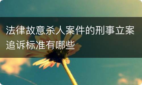 法律故意杀人案件的刑事立案追诉标准有哪些
