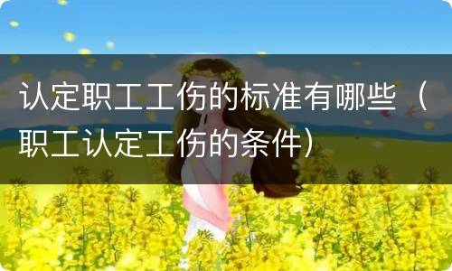 认定职工工伤的标准有哪些（职工认定工伤的条件）