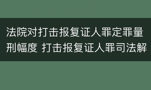 法院对打击报复证人罪定罪量刑幅度 打击报复证人罪司法解释