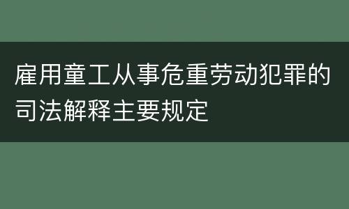 雇用童工从事危重劳动犯罪的司法解释主要规定