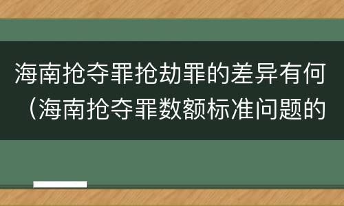 海南抢夺罪抢劫罪的差异有何（海南抢夺罪数额标准问题的规定）