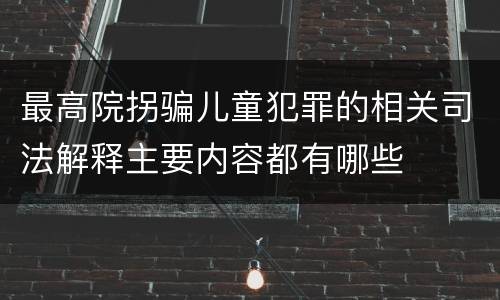 最高院拐骗儿童犯罪的相关司法解释主要内容都有哪些