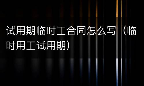 试用期临时工合同怎么写（临时用工试用期）