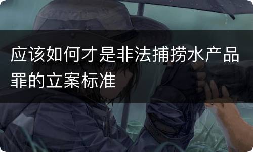 应该如何才是非法捕捞水产品罪的立案标准