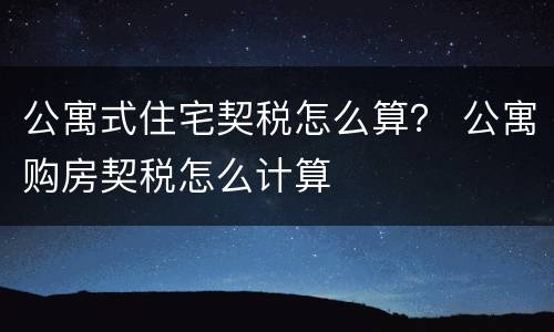 公寓式住宅契税怎么算？ 公寓购房契税怎么计算