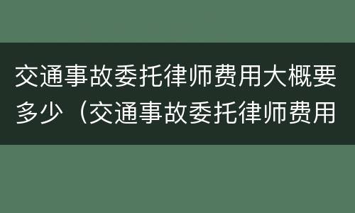 交通事故委托律师费用大概要多少（交通事故委托律师费用大概要多少钱）