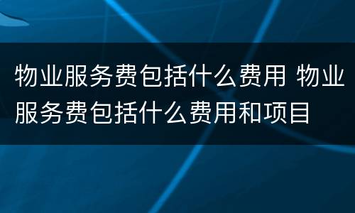 物业服务费包括什么费用 物业服务费包括什么费用和项目