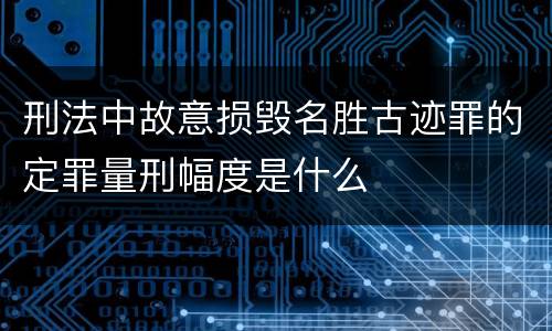 刑法中故意损毁名胜古迹罪的定罪量刑幅度是什么