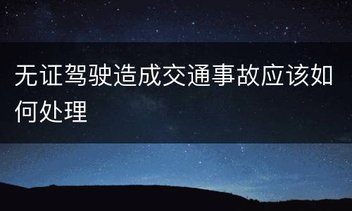 无证驾驶造成交通事故应该如何处理