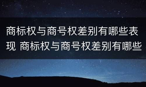 商标权与商号权差别有哪些表现 商标权与商号权差别有哪些表现形式呢