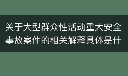 关于大型群众性活动重大安全事故案件的相关解释具体是什么