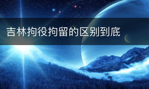 吉林拘役拘留的区别到底