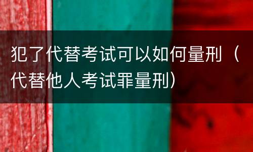 犯了代替考试可以如何量刑（代替他人考试罪量刑）