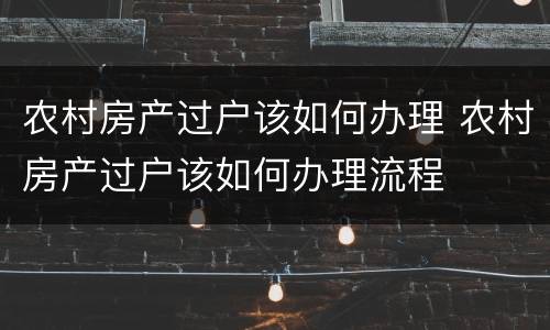 农村房产过户该如何办理 农村房产过户该如何办理流程