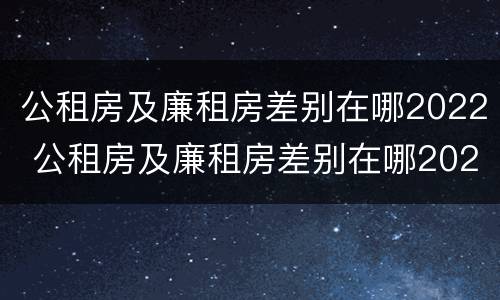 公租房及廉租房差别在哪2022 公租房及廉租房差别在哪2022年