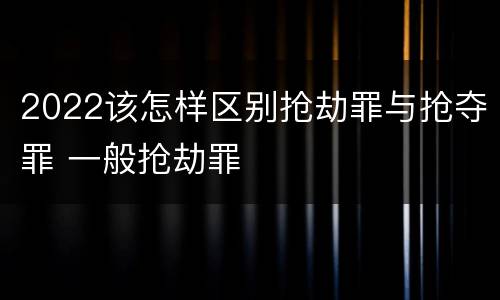 2022该怎样区别抢劫罪与抢夺罪 一般抢劫罪