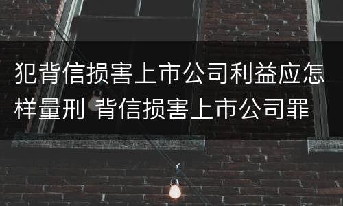 犯背信损害上市公司利益应怎样量刑 背信损害上市公司罪