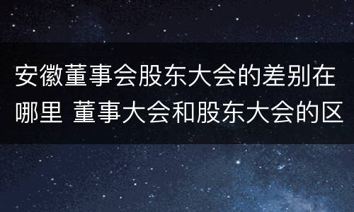 安徽董事会股东大会的差别在哪里 董事大会和股东大会的区别