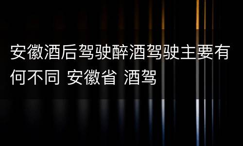 安徽酒后驾驶醉酒驾驶主要有何不同 安徽省 酒驾