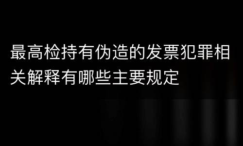 最高检持有伪造的发票犯罪相关解释有哪些主要规定