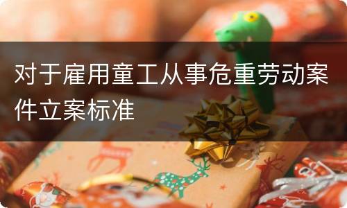 对于雇用童工从事危重劳动案件立案标准