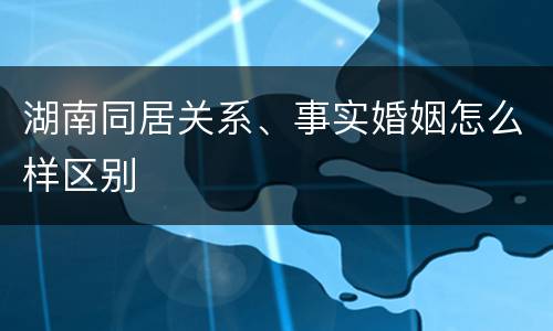 湖南同居关系、事实婚姻怎么样区别