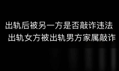 出轨后被另一方是否敲诈违法 出轨女方被出轨男方家属敲诈