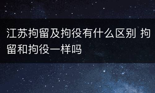 江苏拘留及拘役有什么区别 拘留和拘役一样吗