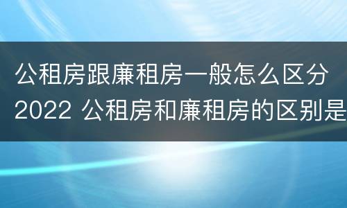公租房跟廉租房一般怎么区分2022 公租房和廉租房的区别是什么请继续我在听