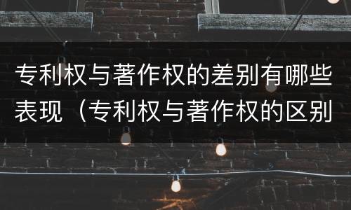 专利权与著作权的差别有哪些表现（专利权与著作权的区别与联系）