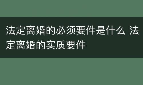法定离婚的必须要件是什么 法定离婚的实质要件