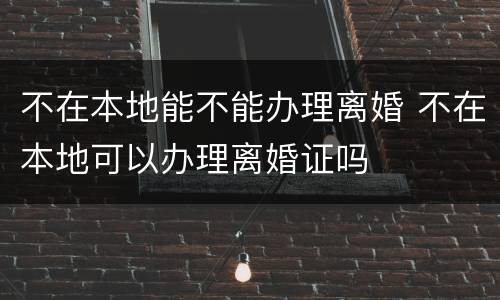 不在本地能不能办理离婚 不在本地可以办理离婚证吗