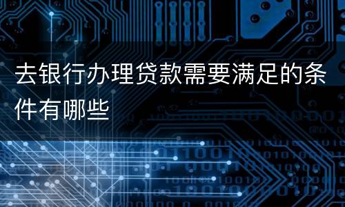 去银行办理贷款需要满足的条件有哪些