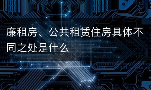 廉租房、公共租赁住房具体不同之处是什么