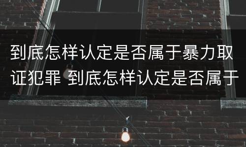 到底怎样认定是否属于暴力取证犯罪 到底怎样认定是否属于暴力取证犯罪罪名