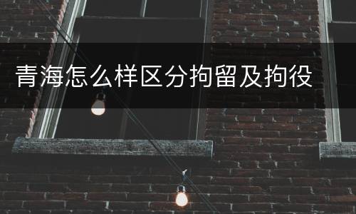 青海怎么样区分拘留及拘役