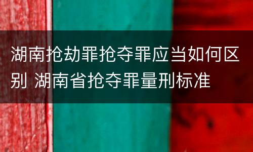 湖南抢劫罪抢夺罪应当如何区别 湖南省抢夺罪量刑标准
