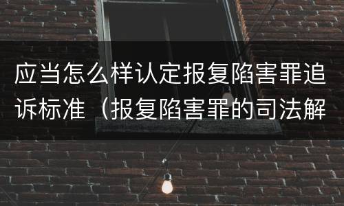 应当怎么样认定报复陷害罪追诉标准（报复陷害罪的司法解释）
