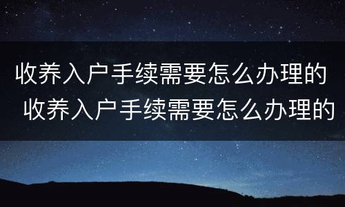 收养入户手续需要怎么办理的 收养入户手续需要怎么办理的证件