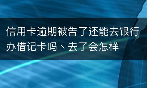 信用卡逾期被告了还能去银行办借记卡吗丶去了会怎样