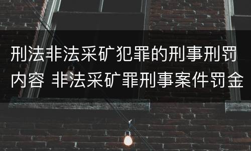 刑法非法采矿犯罪的刑事刑罚内容 非法采矿罪刑事案件罚金标准