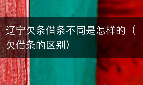 辽宁欠条借条不同是怎样的（欠借条的区别）