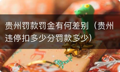 贵州罚款罚金有何差别（贵州违停扣多少分罚款多少）