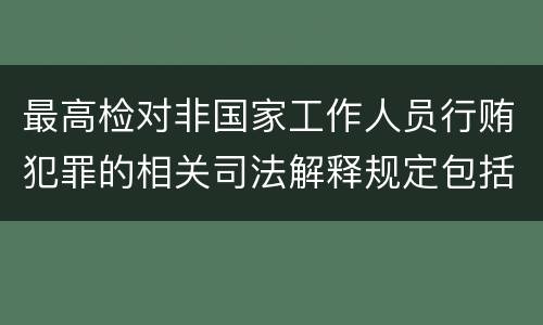 最高检对非国家工作人员行贿犯罪的相关司法解释规定包括什么