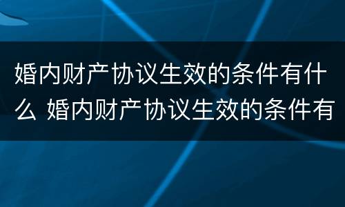 婚内财产协议生效的条件有什么 婚内财产协议生效的条件有什么要求